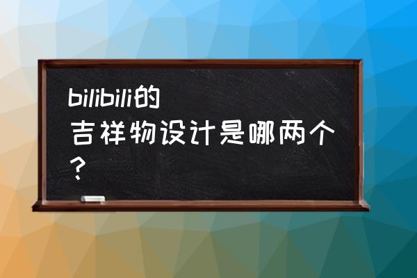 bilibili娘表情包 bilibili的吉祥物设计是哪两个？