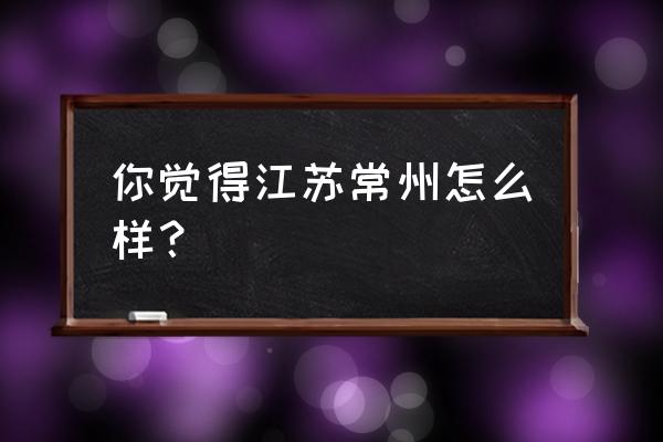 常州移动总部在哪里 你觉得江苏常州怎么样？