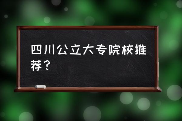 四川最好的公办专科 四川公立大专院校推荐？