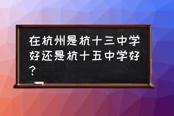 杭十三中怎么样 在杭州是杭十三中学好还是杭十五中学好？