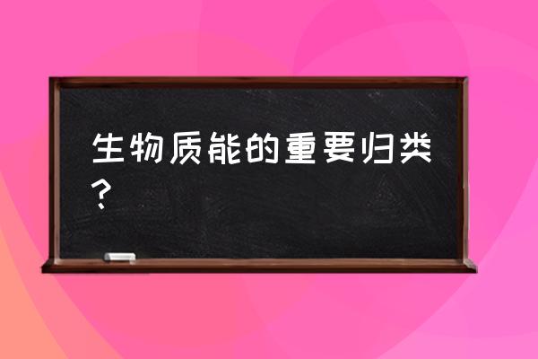 生物能源有哪几类 生物质能的重要归类？