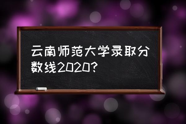 云南一本线多少分2020 云南师范大学录取分数线2020？