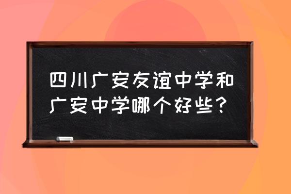 广安友谊中学好不好 四川广安友谊中学和广安中学哪个好些？