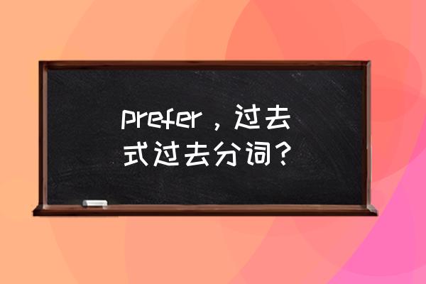 prefer的过去分词 prefer，过去式过去分词？