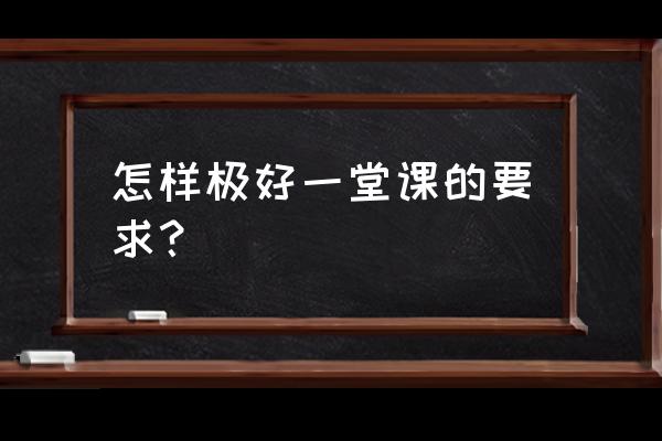 上好一节课的标准 怎样极好一堂课的要求？