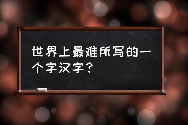 汉字最难写的一个字 世界上最难所写的一个字汉字？