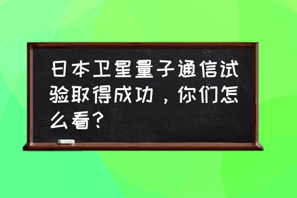 量子通信实现了吗 日本卫星量子通信试验取得成功，你们怎么看？