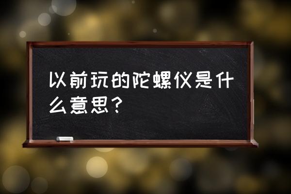 手机陀螺仪是什么 以前玩的陀螺仪是什么意思？