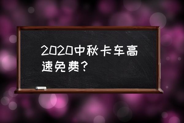 中秋节高速免费吗2020 2020中秋卡车高速免费？