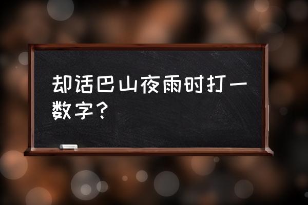 却话巴山夜雨时打三个数字 却话巴山夜雨时打一数字？