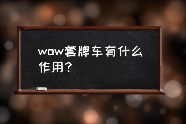 愚人套牌机制 wow套牌车有什么作用？