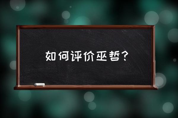 为什么那么多人讨厌巫哲 如何评价巫哲？