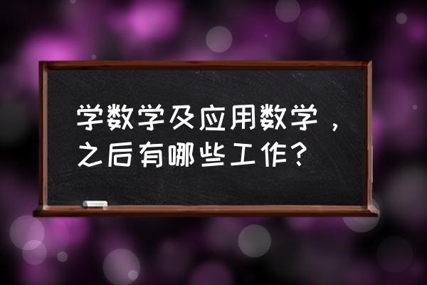 数学与应用数学出来干什么 学数学及应用数学，之后有哪些工作？