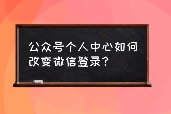 微信个人公众号登录 公众号个人中心如何改变微信登录？