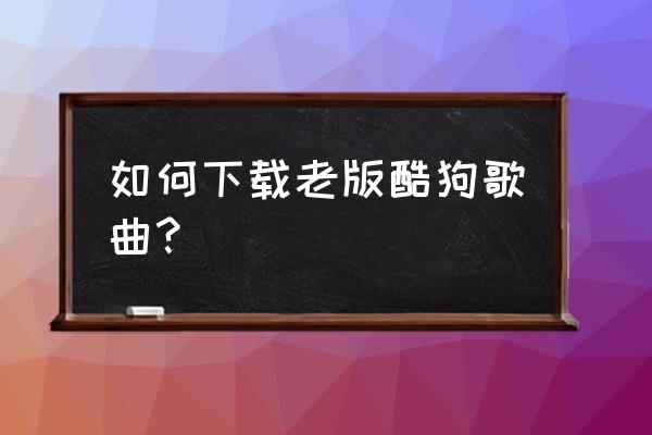 酷狗2012老版 如何下载老版酷狗歌曲？