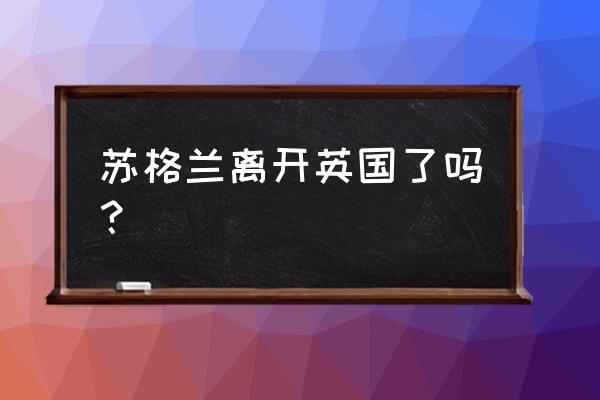 英国苏格兰独立 苏格兰离开英国了吗？