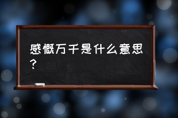 感慨万千的意思是什么 感慨万千是什么意思？