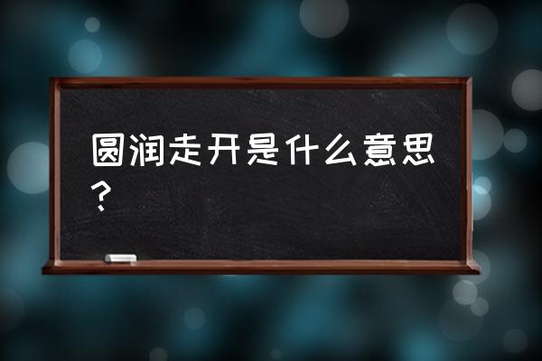 圆润的走开还是圆润的离开 圆润走开是什么意思？