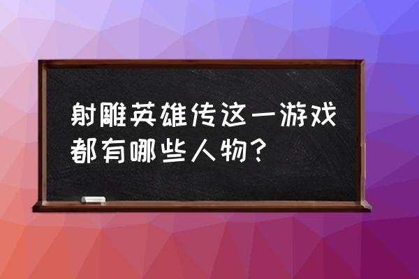 射雕英雄传rpg单机游戏 射雕英雄传这一游戏都有哪些人物？