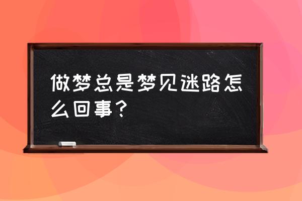 梦见迷路有何预兆 做梦总是梦见迷路怎么回事？