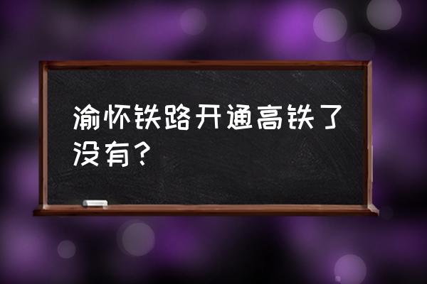 渝怀铁路最新消息 渝怀铁路开通高铁了没有？