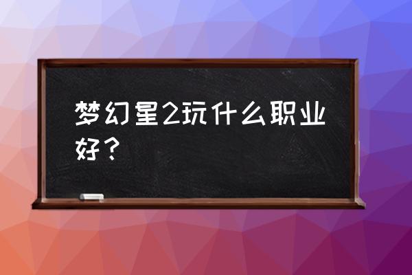 md梦幻之星2详细 梦幻星2玩什么职业好？