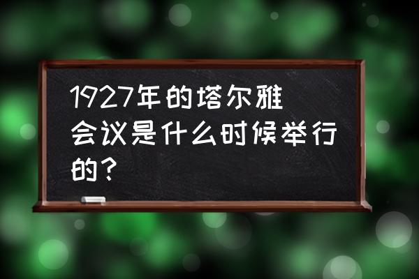 索尔维会议1927 1927年的塔尔雅会议是什么时候举行的？