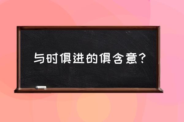 与时俱进的意思解释 与时俱进的俱含意？