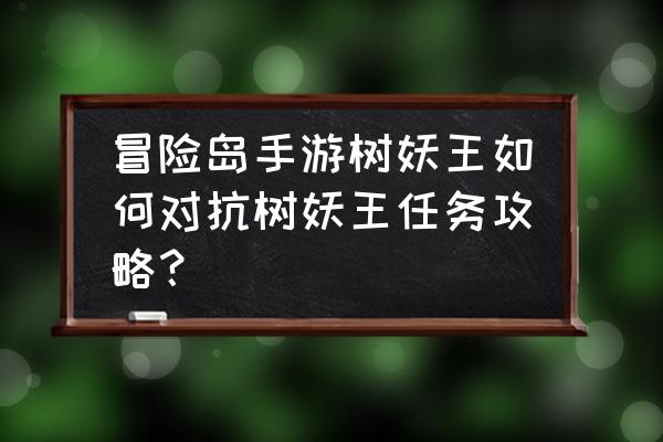 冒险岛树妖王怎么打 冒险岛手游树妖王如何对抗树妖王任务攻略？