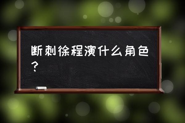 断刺演员表角色 断刺徐程演什么角色？