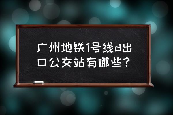 广州公交站 广州地铁1号线d出口公交站有哪些？