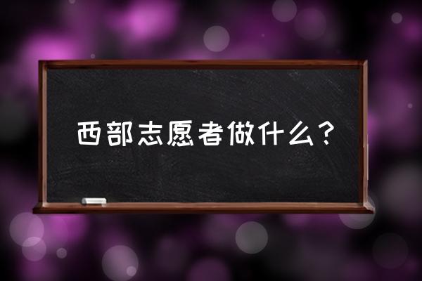 西部计划志愿者是干什么的 西部志愿者做什么？