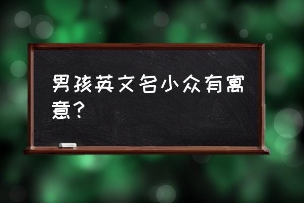 男英文名大全及寓意2021 男孩英文名小众有寓意？