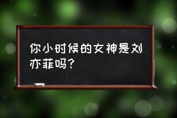 刘亦菲小时候 你小时候的女神是刘亦菲吗？