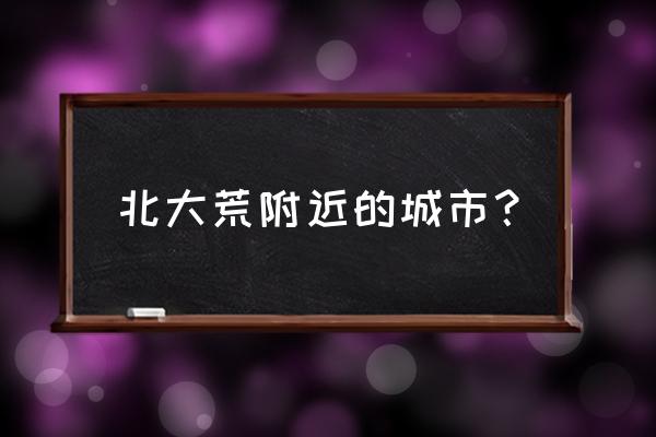 北大荒包括哪几个城市 北大荒附近的城市？