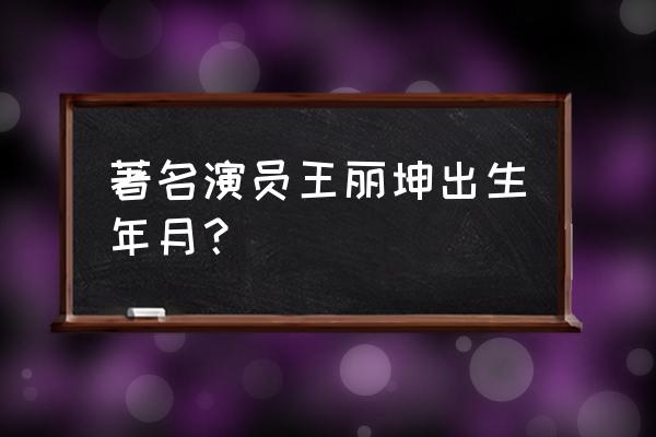 王丽坤哪一年出生 著名演员王丽坤出生年月？