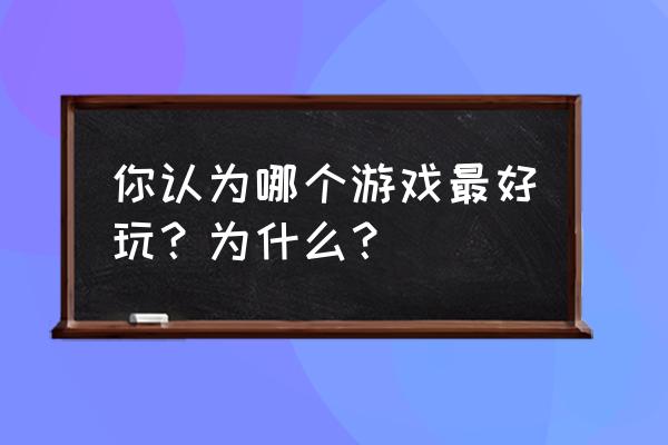 最好玩的游戏是哪一款 你认为哪个游戏最好玩？为什么？