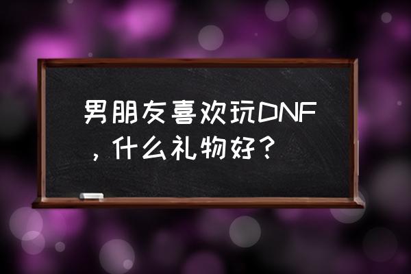 dnf周边商城用的什么快递 男朋友喜欢玩DNF，什么礼物好？