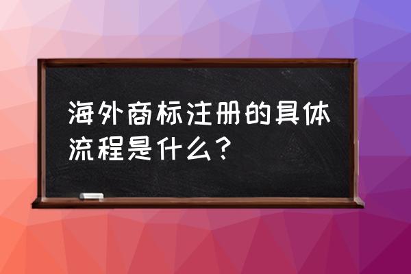 国际商标怎么申请 海外商标注册的具体流程是什么？