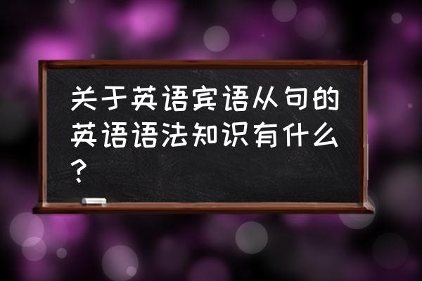 宾语从句用法讲解1 关于英语宾语从句的英语语法知识有什么？