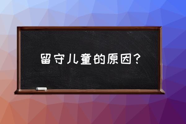 留守儿童问题的产生 留守儿童的原因？