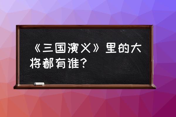 三国名将的名字 《三国演义》里的大将都有谁？