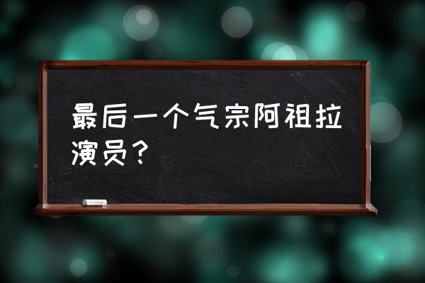 最后的风之子原著 最后一个气宗阿祖拉演员？