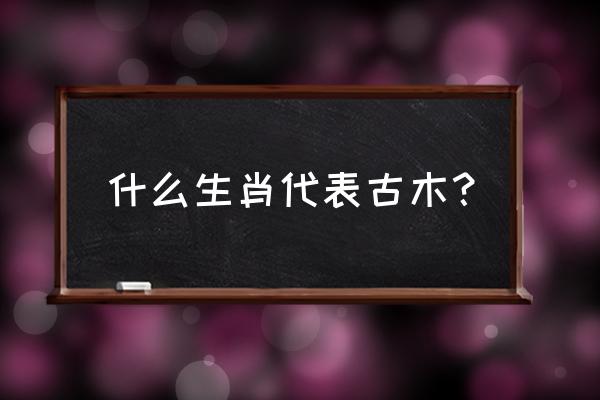 古木参天解生肖 什么生肖代表古木？