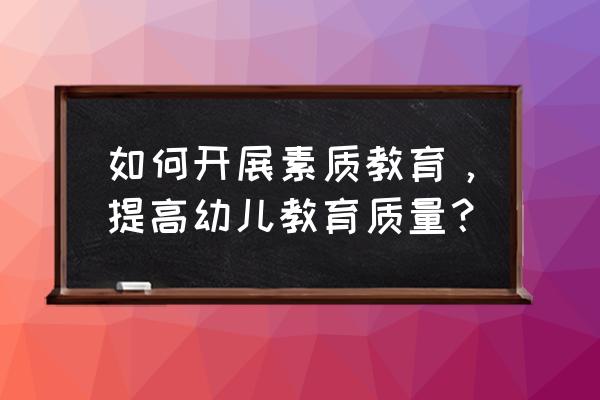 幼儿园素质教育内容 如何开展素质教育，提高幼儿教育质量？