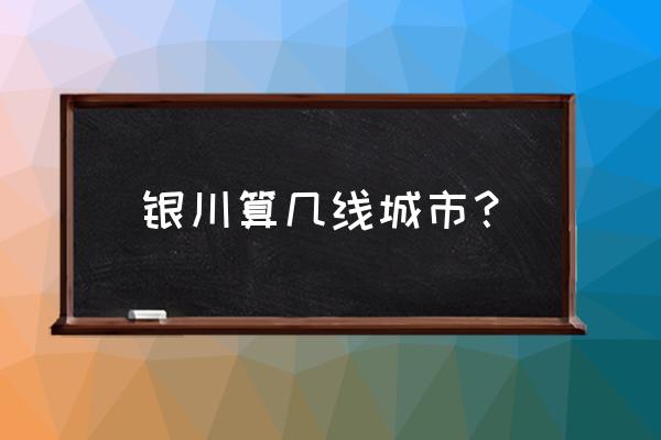 银川市兴庆区几线城市 银川算几线城市？