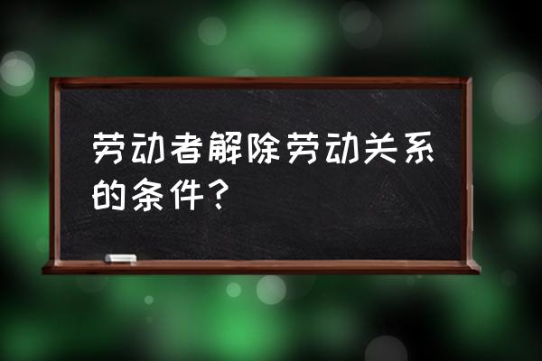 怎么算解除劳动关系 劳动者解除劳动关系的条件？