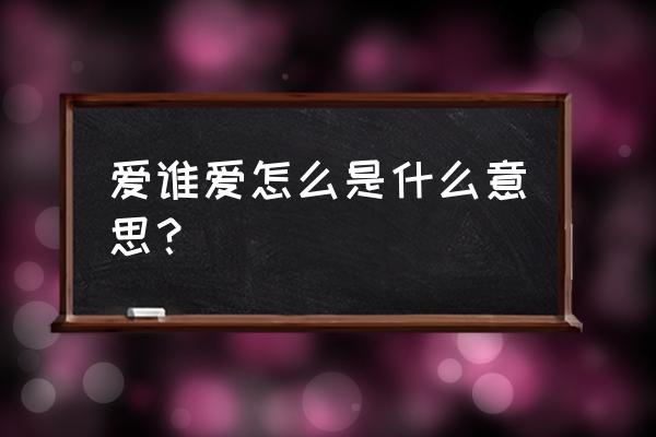 爱谁谁爱咋咋 爱谁爱怎么是什么意思？