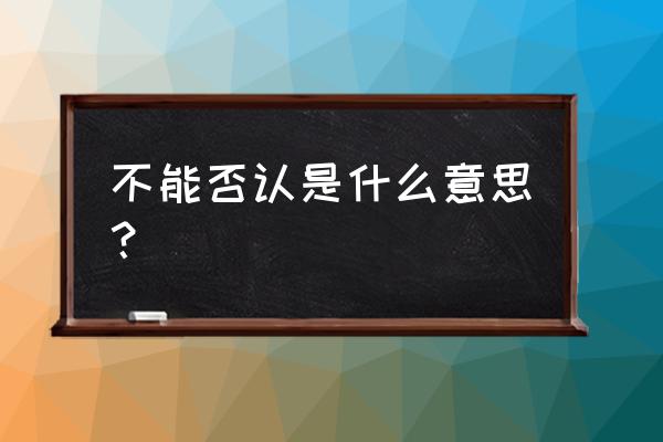 不可否认的解释 不能否认是什么意思？