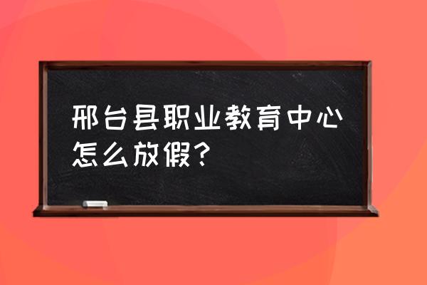 邢台县职教中心好不好 邢台县职业教育中心怎么放假？